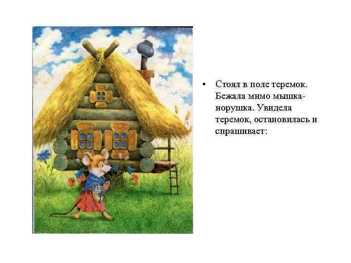  • Стоял в поле теремок. Бежала мимо мышканорушка. Увидела теремок, остановилась и спрашивает: