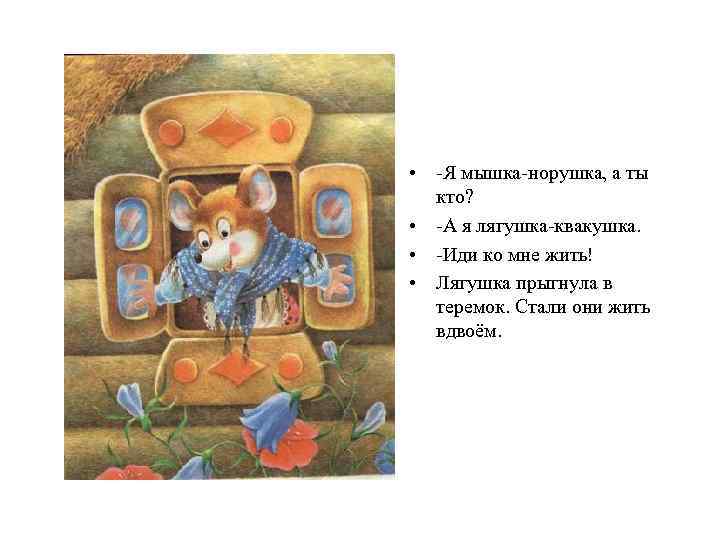  • -Я мышка-норушка, а ты кто? • -А я лягушка-квакушка. • -Иди ко