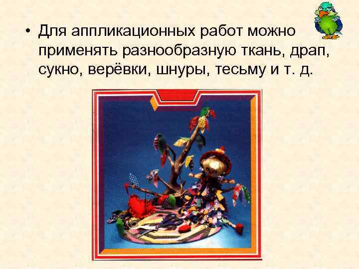  • Для аппликационных работ можно применять разнообразную ткань, драп, сукно, верёвки, шнуры, тесьму