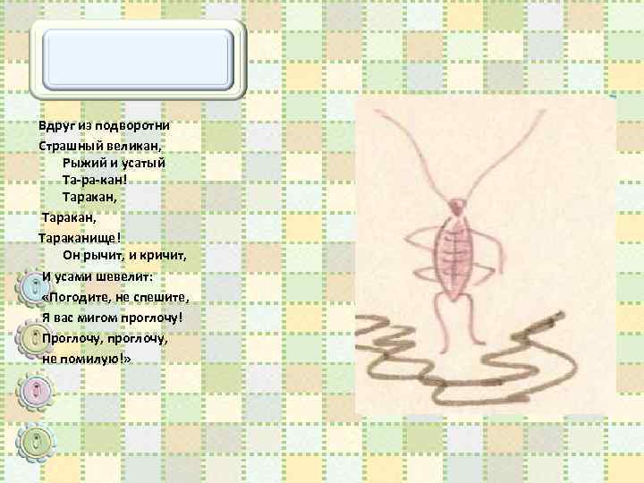 Вдруг из подворотни Страшный великан, Рыжий и усатый Та-ра-кан! Таракан, Тараканище! Он рычит, и