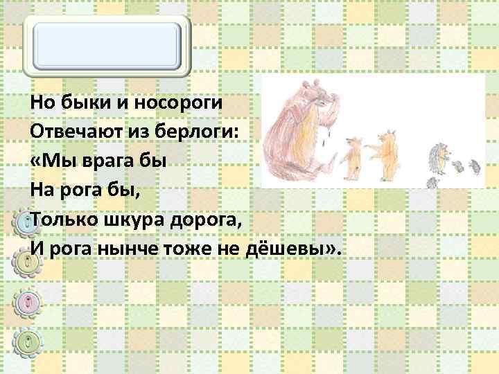 Но быки и носороги Отвечают из берлоги: «Мы врага бы На рога бы, Только