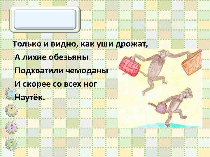 Только и видно, как уши дрожат, А лихие обезьяны Подхватили чемоданы И скорее со