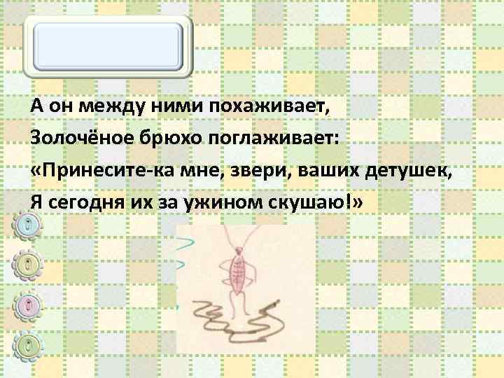 А он между ними похаживает, Золочёное брюхо поглаживает: «Принесите-ка мне, звери, ваших детушек, Я