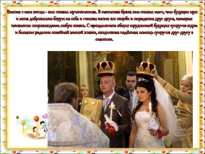 Вместе с тем венцы - это символ мученичества. В таинстве брака это символ того,