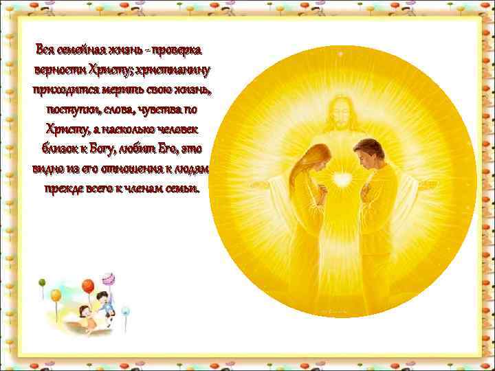 Вся семейная жизнь - проверка верности Христу; христианину приходится мерить свою жизнь, поступки, слова,