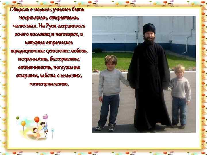 Общаясь с людьми, учились быть искренними, открытыми, честными. На Руси сохранилось много пословиц и