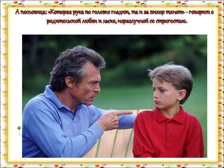 А пословица: «Которая рука по головке гладит, та и за вихор тянет» - говорит