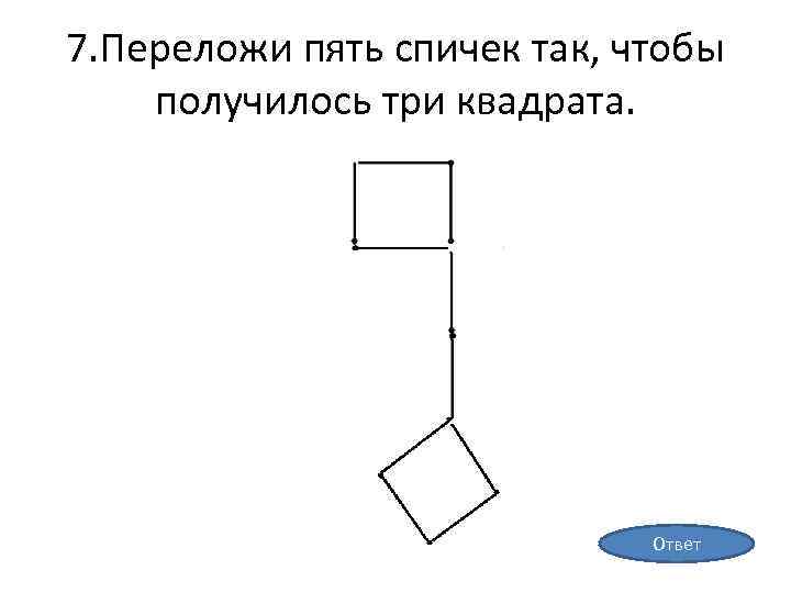 7. Переложи пять спичек так, чтобы получилось три квадрата. Ответ 