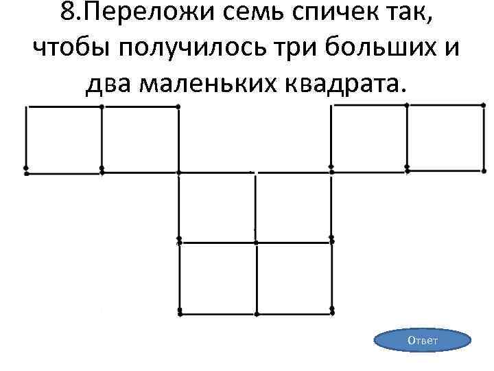 8. Переложи семь спичек так, чтобы получилось три больших и два маленьких квадрата. Ответ