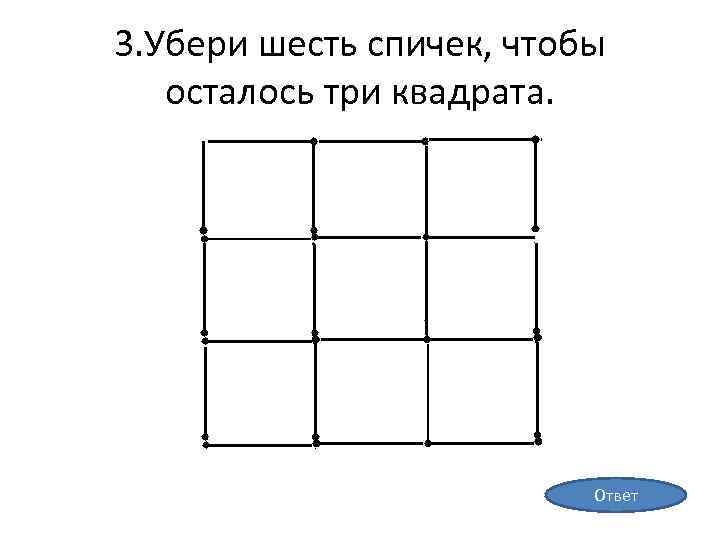 3. Убери шесть спичек, чтобы осталось три квадрата. Ответ 