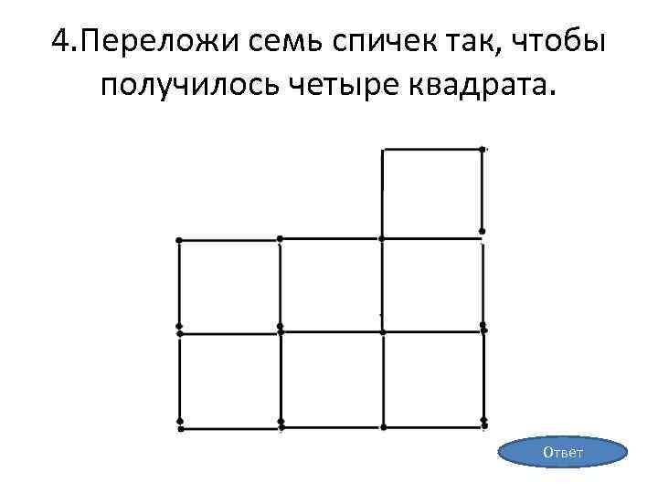 4. Переложи семь спичек так, чтобы получилось четыре квадрата. Ответ 