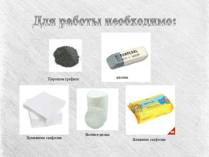 Для работы необходимо: ластик Порошок графита Бумажные салфетки Ватные диски Влажные салфетки 