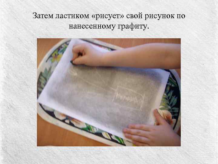 Затем ластиком «рисует» свой рисунок по нанесенному графиту. 