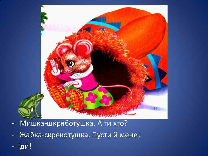 - Мишка-шкряботушка. А ти хто? - Жабка-скрекотушка. Пусти й мене! - Іди! 