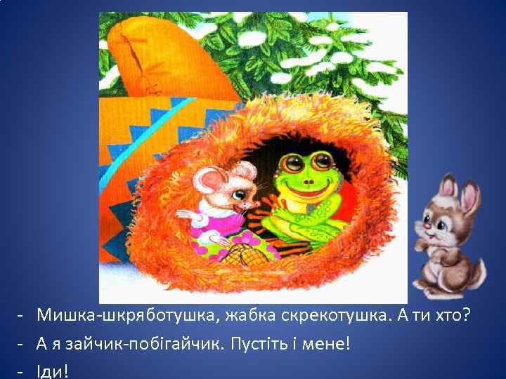 - Мишка-шкряботушка, жабка скрекотушка. А ти хто? - А я зайчик-побігайчик. Пустіть і мене!