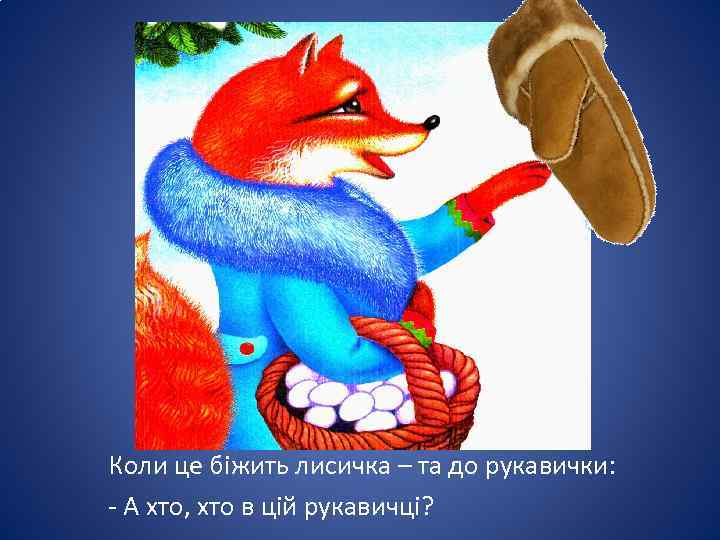 Коли це біжить лисичка – та до рукавички: - А хто, хто в цій