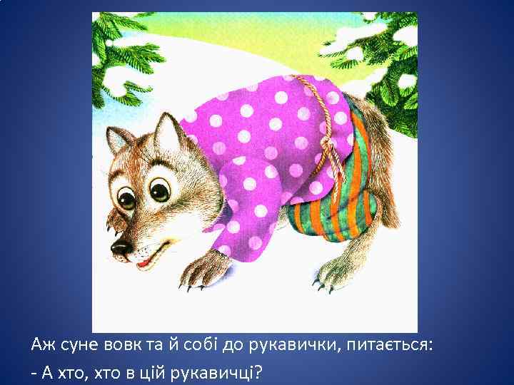 Аж суне вовк та й собі до рукавички, питається: - А хто, хто в