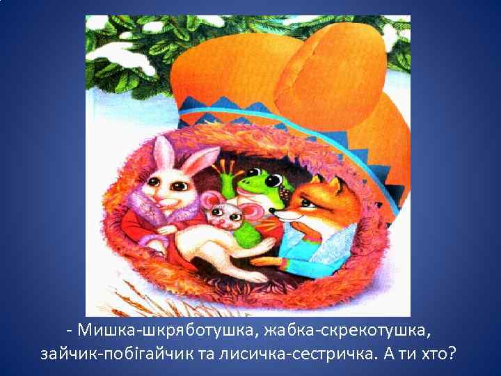 - Мишка-шкряботушка, жабка-скрекотушка, зайчик-побігайчик та лисичка-сестричка. А ти хто? 
