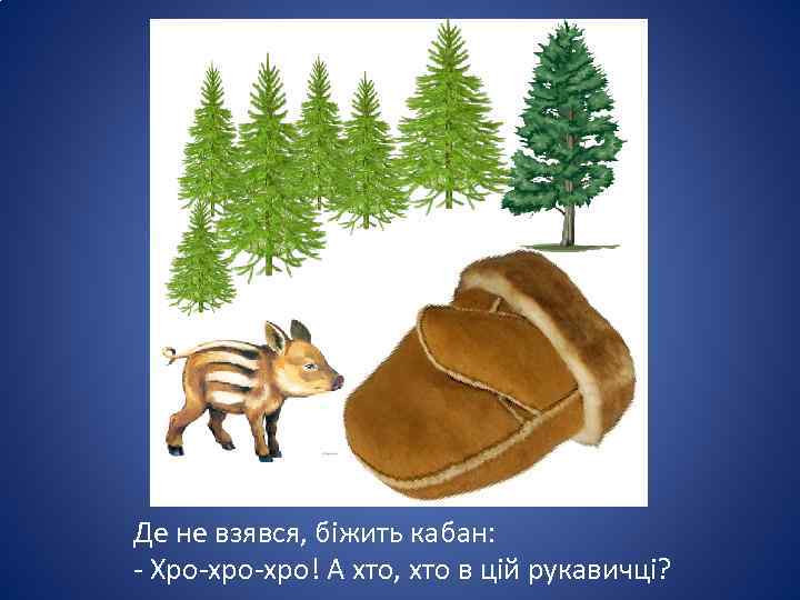 Де не взявся, біжить кабан: - Хро-хро! А хто, хто в цій рукавичці? 