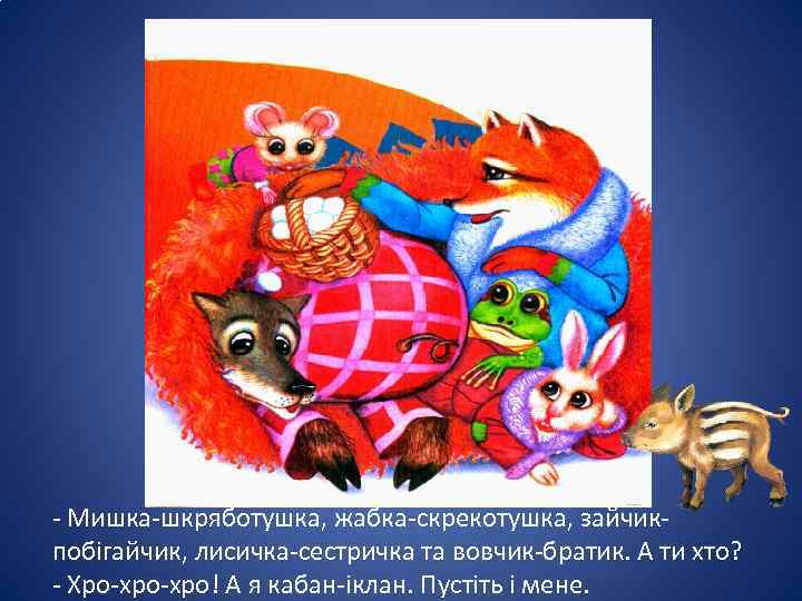 - Мишка-шкряботушка, жабка-скрекотушка, зайчикпобігайчик, лисичка-сестричка та вовчик-братик. А ти хто? - Хро-хро! А я