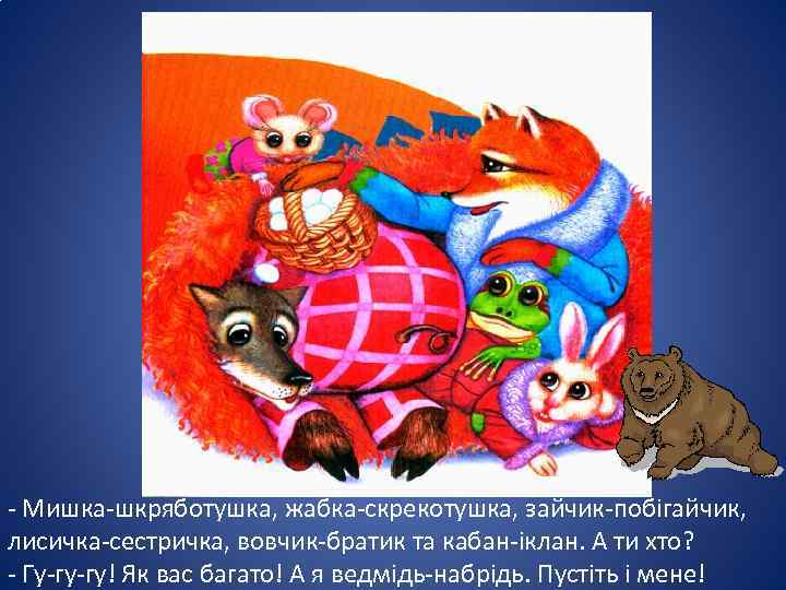 - Мишка-шкряботушка, жабка-скрекотушка, зайчик-побігайчик, лисичка-сестричка, вовчик-братик та кабан-іклан. А ти хто? - Гу-гу-гу! Як