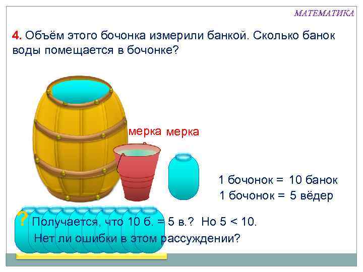 МАТЕМАТИКА 4. Объём этого бочонка измерили банкой. Сколько банок воды помещается в бочонке? мерка