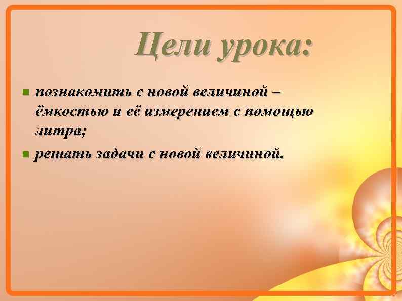Цели урока: познакомить с новой величиной – ёмкостью и её измерением с помощью литра;