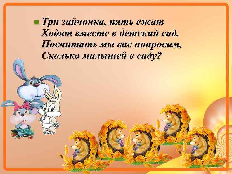  Три зайчонка, пять ежат Ходят вместе в детский сад. Посчитать мы вас попросим,