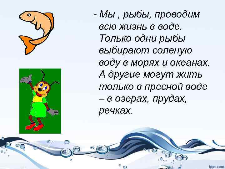 - Мы , рыбы, проводим всю жизнь в воде. Только одни рыбы выбирают соленую