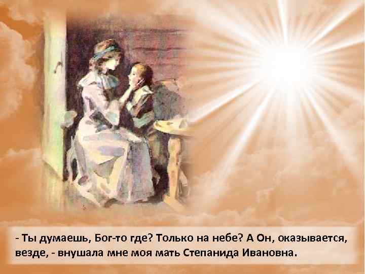 - Ты думаешь, Бог-то где? Только на небе? А Он, оказывается, везде, - внушала
