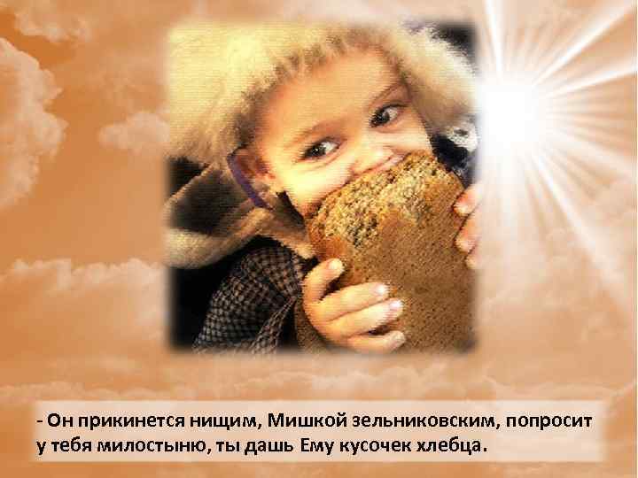 - Он прикинется нищим, Мишкой зельниковским, попросит у тебя милостыню, ты дашь Ему кусочек