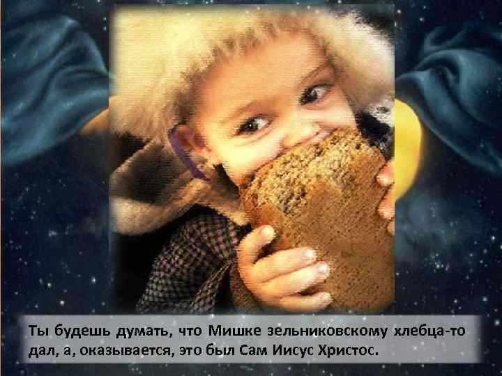 Ты будешь думать, что Мишке зельниковскому хлебца-то дал, а, оказывается, это был Сам Иисус