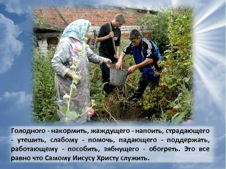 Голодного - накормить, жаждущего - напоить, страдающего - утешить, слабому - помочь, падающего -