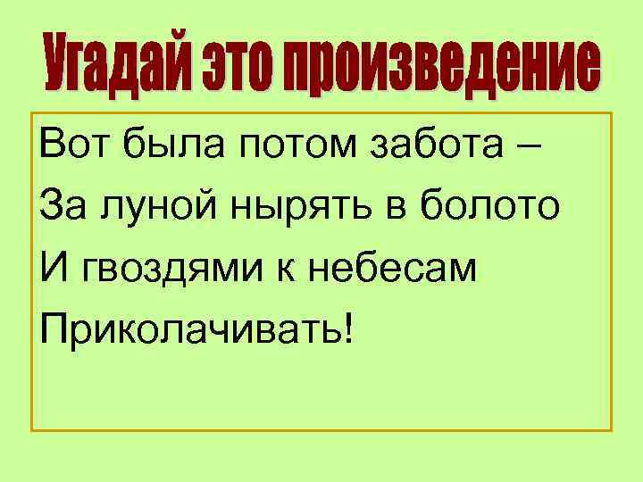 Вот была потом забота – За луной нырять в болото И гвоздями к небесам