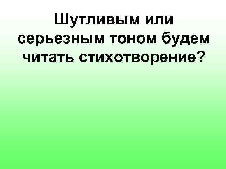 Шутливым или серьезным тоном будем читать стихотворение? 