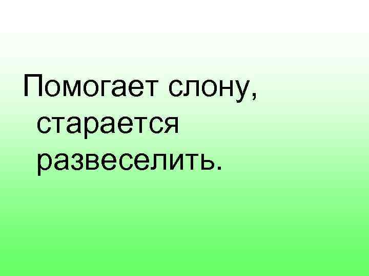 Помогает слону, старается развеселить. 