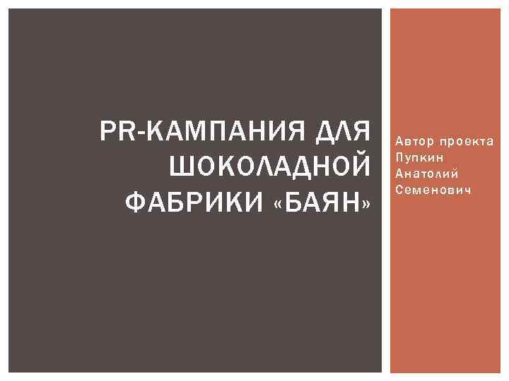 PR-КАМПАНИЯ ДЛЯ ШОКОЛАДНОЙ ФАБРИКИ «БАЯН» Автор проекта Пупкин Анатолий Семенович 