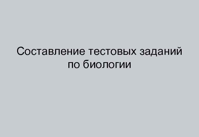 Составление тестовых заданий по биологии 