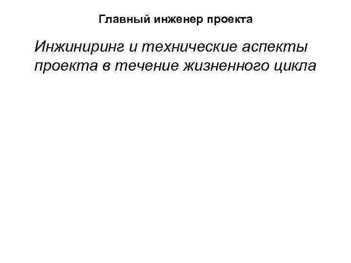 Главный инженер проекта Инжиниринг и технические аспекты проекта в течение жизненного цикла 