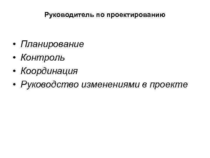 Руководитель по проектированию • • Планирование Контроль Координация Руководство изменениями в проекте 