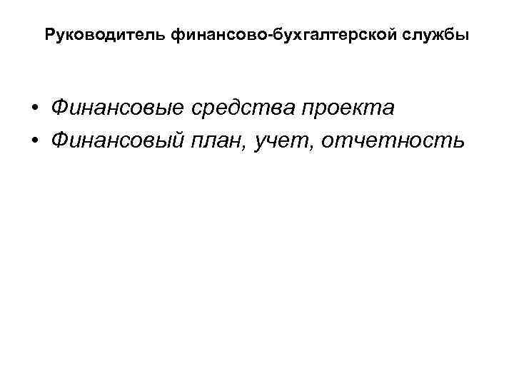 Руководитель финансово-бухгалтерской службы • Финансовые средства проекта • Финансовый план, учет, отчетность 