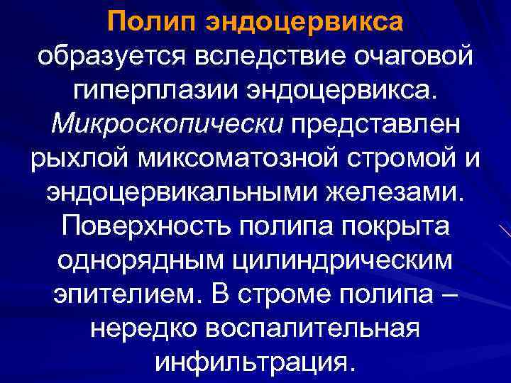 Полип эндоцервикса образуется вследствие очаговой гиперплазии эндоцервикса. Микроскопически представлен рыхлой миксоматозной стромой и эндоцервикальными
