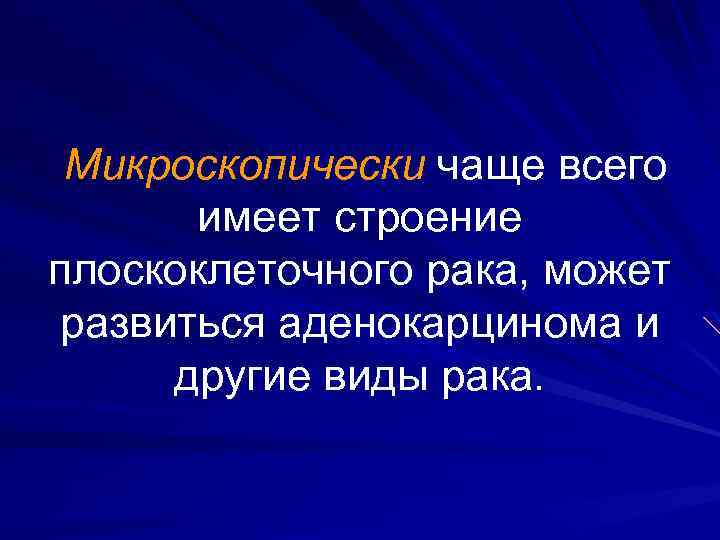 Микроскопически чаще всего имеет строение плоскоклеточного рака, может развиться аденокарцинома и другие виды рака.