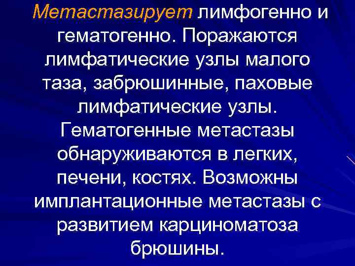 Метастазирует лимфогенно и гематогенно. Поражаются лимфатические узлы малого таза, забрюшинные, паховые лимфатические узлы. Гематогенные