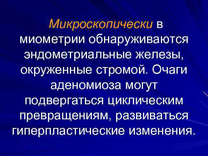 Микроскопически в миометрии обнаруживаются эндометриальные железы, окруженные стромой. Очаги аденомиоза могут подвергаться циклическим превращениям,