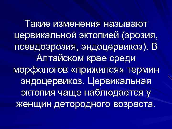 Такие изменения называют цервикальной эктопией (эрозия, псевдоэрозия, эндоцервикоз). В Алтайском крае среди морфологов «прижился»