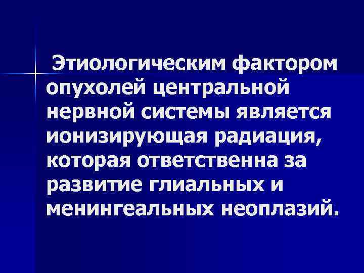 Этиологическим фактором опухолей центральной нервной системы является ионизирующая радиация, которая ответственна за развитие глиальных