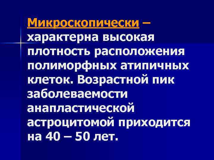 Микроскопически – характерна высокая плотность расположения полиморфных атипичных клеток. Возрастной пик заболеваемости анапластической астроцитомой