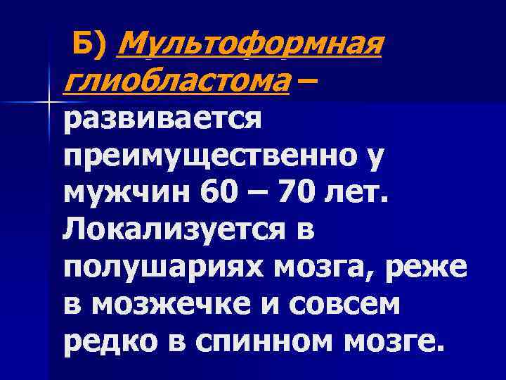 Б) Мультоформная глиобластома – развивается преимущественно у мужчин 60 – 70 лет. Локализуется в