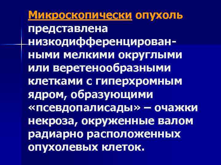 Микроскопически опухоль представлена низкодифференцированными мелкими округлыми или веретенообразными клетками с гиперхромным ядром, образующими «псевдопалисады»